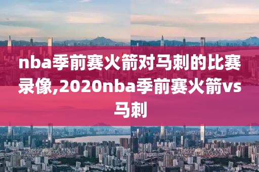 nba季前赛火箭对马刺的比赛录像,2020nba季前赛火箭vs马刺