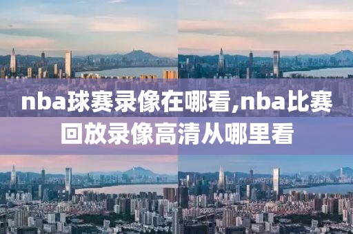 nba球赛录像在哪看,nba比赛回放录像高清从哪里看