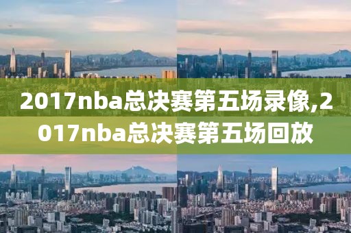 2017nba总决赛第五场录像,2017nba总决赛第五场回放