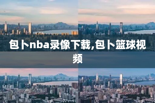 包卜nba录像下载,包卜篮球视频