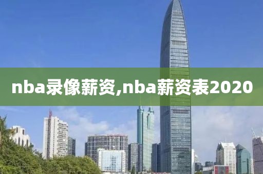 nba录像薪资,nba薪资表2020