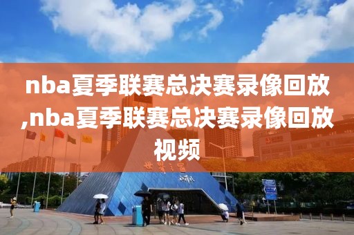 nba夏季联赛总决赛录像回放,nba夏季联赛总决赛录像回放视频