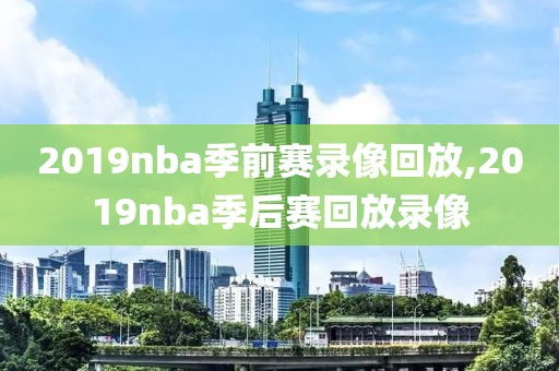 2019nba季前赛录像回放,2019nba季后赛回放录像