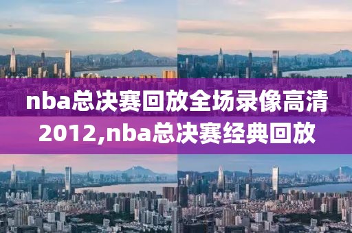 nba总决赛回放全场录像高清2012,nba总决赛经典回放