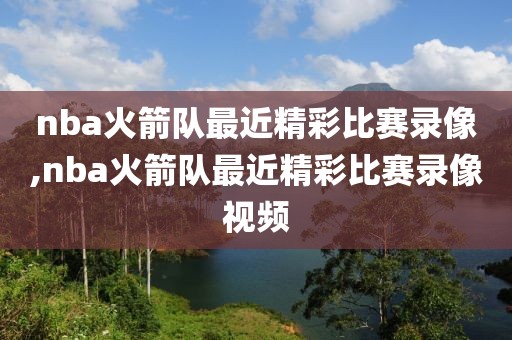 nba火箭队最近精彩比赛录像,nba火箭队最近精彩比赛录像视频