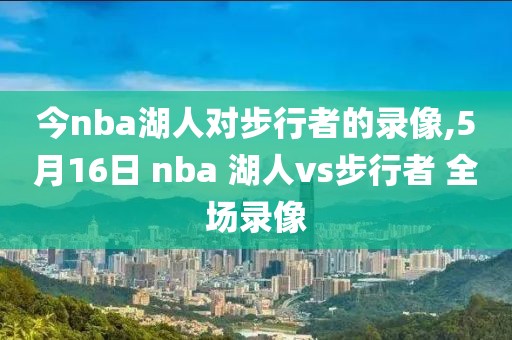 今nba湖人对步行者的录像,5月16日 nba 湖人vs步行者 全场录像