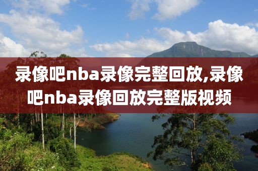 录像吧nba录像完整回放,录像吧nba录像回放完整版视频