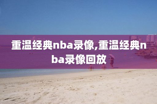 重温经典nba录像,重温经典nba录像回放