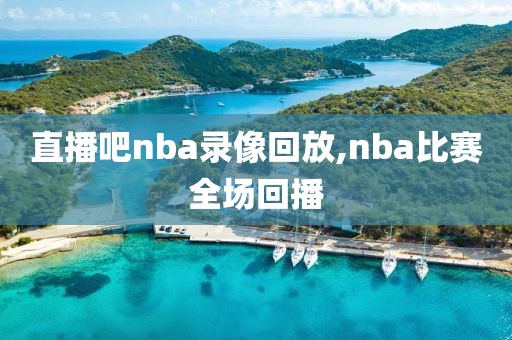 直播吧nba录像回放,nba比赛全场回播