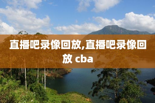 直播吧录像回放,直播吧录像回放 cba