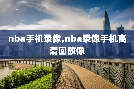 nba手机录像,nba录像手机高清回放像