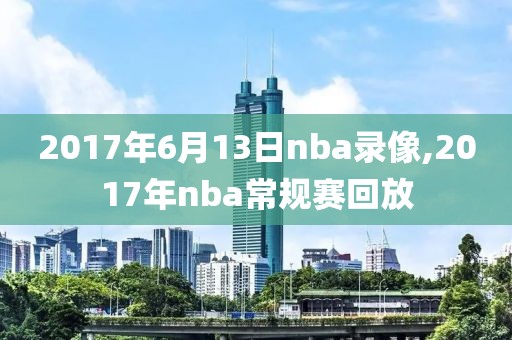 2017年6月13日nba录像,2017年nba常规赛回放