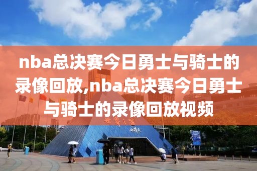 nba总决赛今日勇士与骑士的录像回放,nba总决赛今日勇士与骑士的录像回放视频