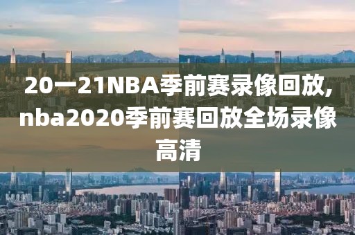 20一21NBA季前赛录像回放,nba2020季前赛回放全场录像高清