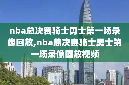 nba总决赛骑士勇士第一场录像回放,nba总决赛骑士勇士第一场录像回放视频