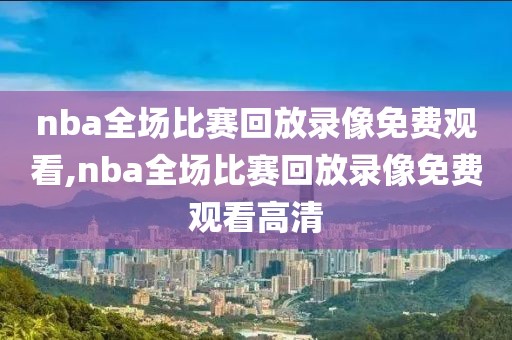 nba全场比赛回放录像免费观看,nba全场比赛回放录像免费观看高清