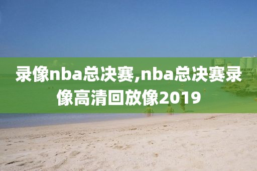 录像nba总决赛,nba总决赛录像高清回放像2019