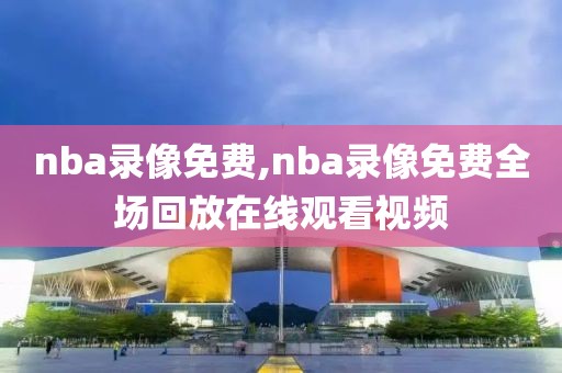 nba录像免费,nba录像免费全场回放在线观看视频