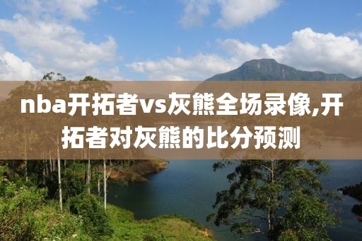 nba开拓者vs灰熊全场录像,开拓者对灰熊的比分预测