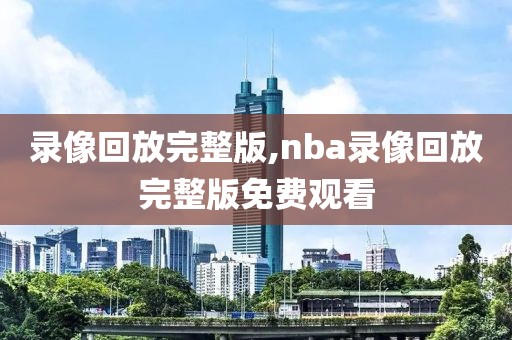 录像回放完整版,nba录像回放完整版免费观看