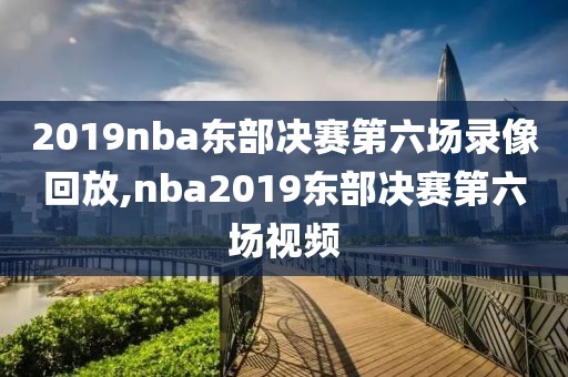 2019nba东部决赛第六场录像回放,nba2019东部决赛第六场视频