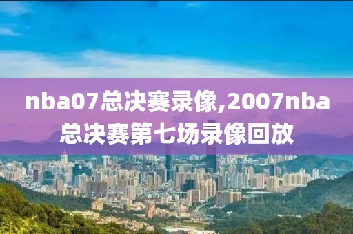 nba07总决赛录像,2007nba总决赛第七场录像回放