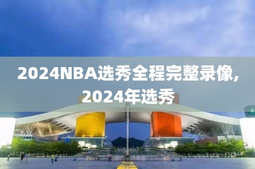 2024NBA选秀全程完整录像,2024年选秀