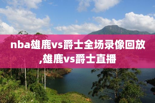 nba雄鹿vs爵士全场录像回放,雄鹿vs爵士直播