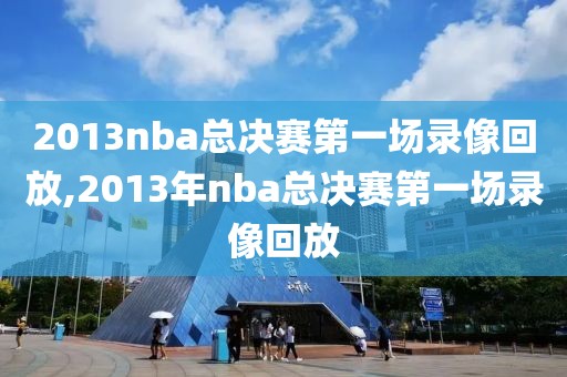 2013nba总决赛第一场录像回放,2013年nba总决赛第一场录像回放