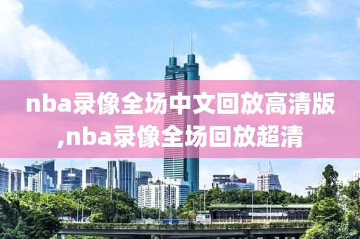 nba录像全场中文回放高清版,nba录像全场回放超清