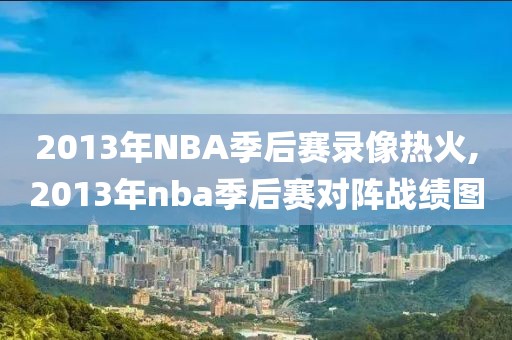 2013年NBA季后赛录像热火,2013年nba季后赛对阵战绩图