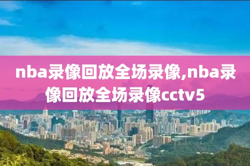 nba录像回放全场录像,nba录像回放全场录像cctv5