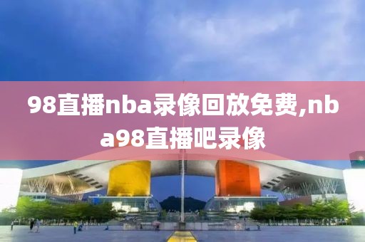 98直播nba录像回放免费,nba98直播吧录像