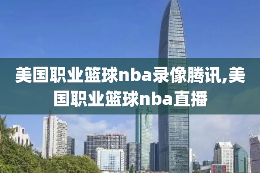 美国职业篮球nba录像腾讯,美国职业篮球nba直播