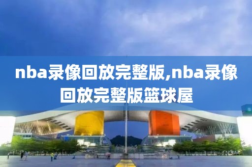 nba录像回放完整版,nba录像回放完整版篮球屋