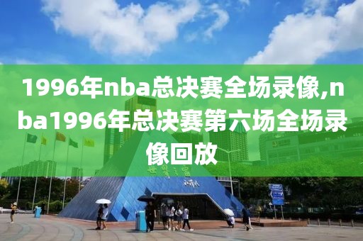 1996年nba总决赛全场录像,nba1996年总决赛第六场全场录像回放