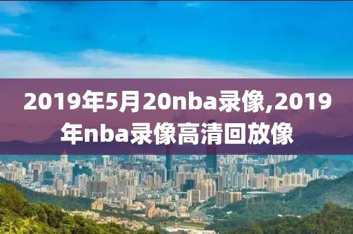 2019年5月20nba录像,2019年nba录像高清回放像