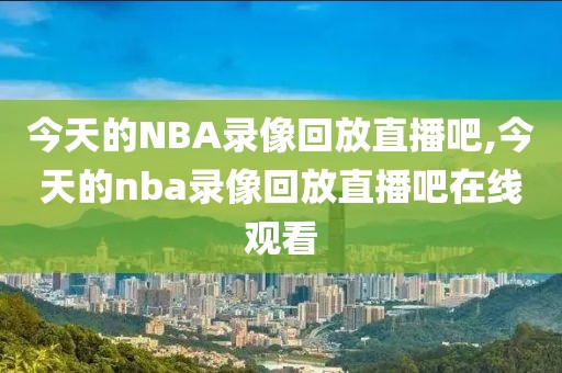 今天的NBA录像回放直播吧,今天的nba录像回放直播吧在线观看