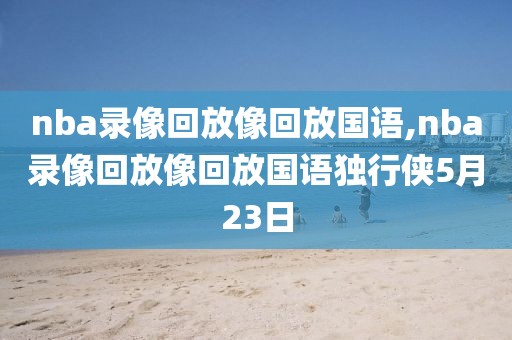 nba录像回放像回放国语,nba录像回放像回放国语独行侠5月23日