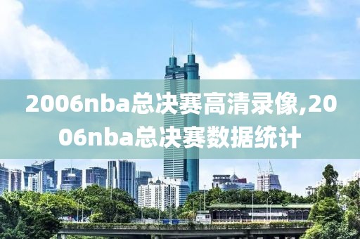 2006nba总决赛高清录像,2006nba总决赛数据统计