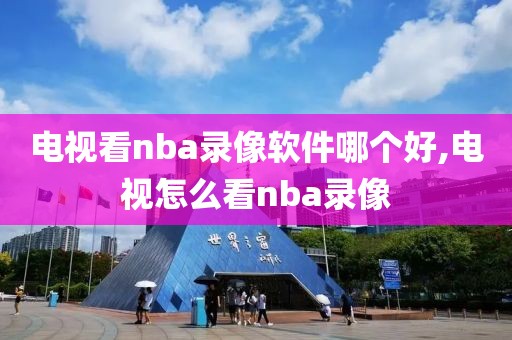 电视看nba录像软件哪个好,电视怎么看nba录像