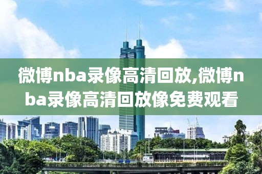 微博nba录像高清回放,微博nba录像高清回放像免费观看