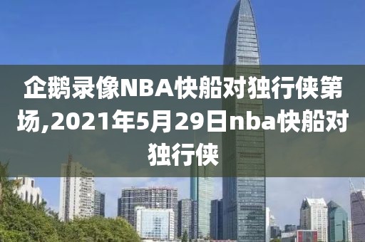 企鹅录像NBA快船对独行侠第场,2021年5月29日nba快船对独行侠