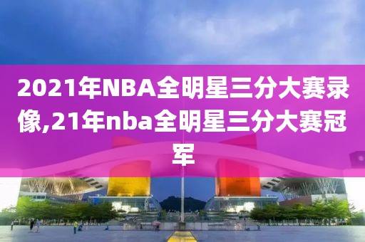 2021年NBA全明星三分大赛录像,21年nba全明星三分大赛冠军