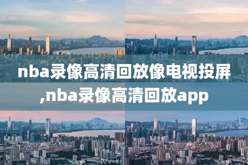 nba录像高清回放像电视投屏,nba录像高清回放app