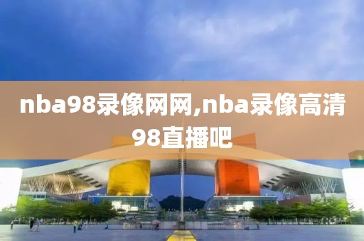 nba98录像网网,nba录像高清98直播吧