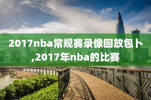 2017nba常规赛录像回放包卜,2017年nba的比赛