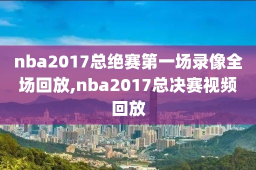 nba2017总绝赛第一场录像全场回放,nba2017总决赛视频回放