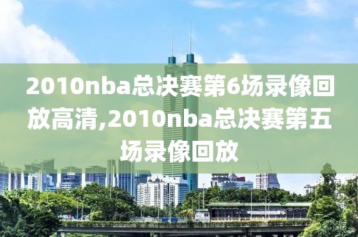 2010nba总决赛第6场录像回放高清,2010nba总决赛第五场录像回放