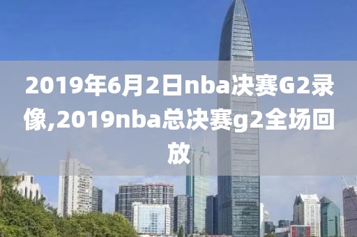 2019年6月2日nba决赛G2录像,2019nba总决赛g2全场回放